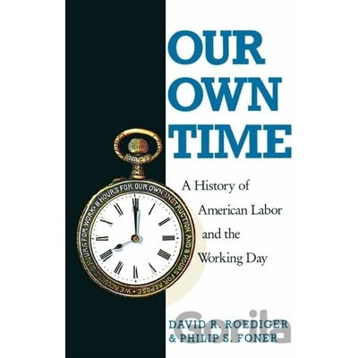 Our Own Time A History of American Labor and the Working Day - David R. Roediger, Philip S. Foner