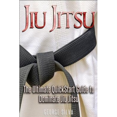 Jiu Jitsu: The Ultimate Quick Start Guide To Dominate Jiu-Jitsu | George Silva