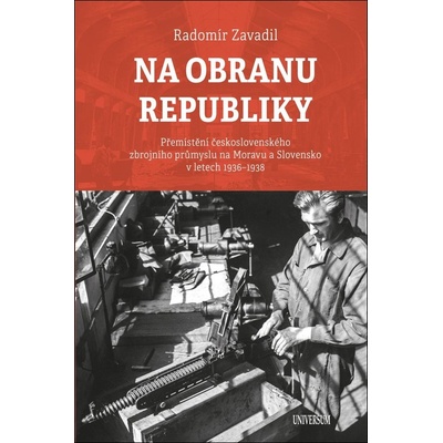 Na obranu republiky - Přemístění československého zbrojního průmyslu na Moravu a Slovensko v letech 1936–1938 - Zavadil Radomír