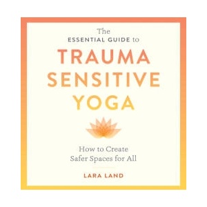The Essential Guide to Trauma Sensitive Yoga: How to Create Safer Spaces for All | Land, Lara (ISBN: 9781611809886)