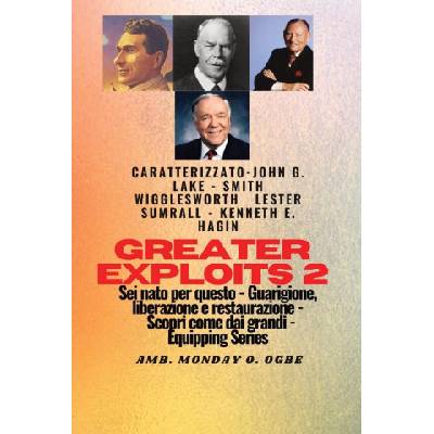 Greater Exploits - 2 - John G. Lake - Smith Wigglesworth - Lester Sumrall - Kenneth E. Hagin | John G. Lake, Ambassador Monday O. Ogbe