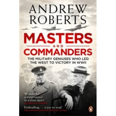Masters and Commanders: The Military Geniuses Who Led the West to Victory in World War II - A. Roberts