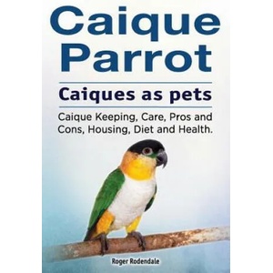 Caique parrot. Caiques as pets. Caique Keeping, Care, Pros and Cons, Housing, Diet and Health (ISBN: 9781912057528)