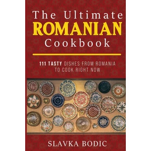 The Ultimate Romanian Cookbook: 111 tasty dishes from Romania to cook right now | Slavka Bodic (2020)