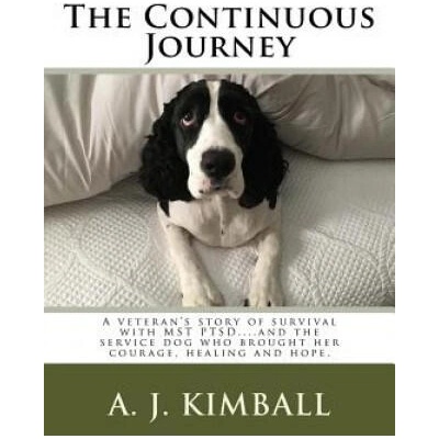 The Continuous Journey: A veteran's story of survival with MST PTSD. . . and the service dog who brought her courage, healing and hope | A J Kimball