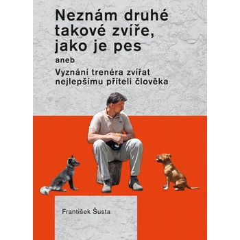 Neznám druhé takové zvíře, jako je pes: Vyznání trenéra zvířat nejlepšímu příteli člověka - František Šusta