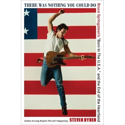 There Was Nothing You Could Do Bruce Springsteens Born in the U.S.A. and the End of the Heartland - Hyden Steven