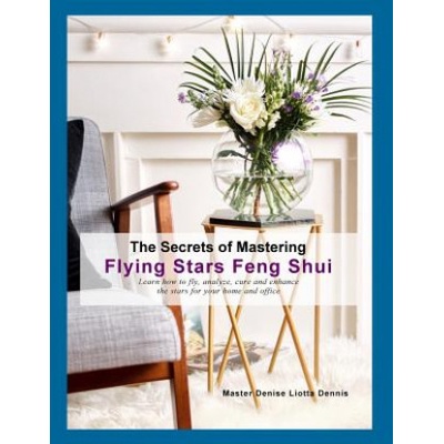 The Secrets of Mastering Flying Stars Feng Shui: Learn how to fly, analyze, cure and enhance the stars for your home and office