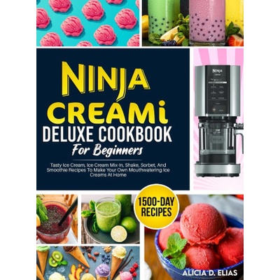 Ninja CREAMI Deluxe Cookbook For Beginners: 1500-Day Tasty Ice Cream, Ice Cream Mix-In, Shake, Sorbet, And Smoothie Recipes To Make Your Own Mouthwate Elias Alicia D.