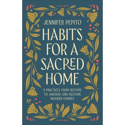 Habits for a Sacred Home: 9 Practices from History to Anchor and Restore Modern Families