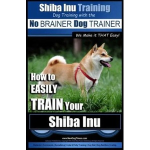 Shiba Inu Training - Dog Training with the No BRAINER Dog TRAINER We Make it That Easy! : How to EASILY TRAIN Your Shiba Inu | MR Paul Allen Pearce (ISBN: 9781517216665)