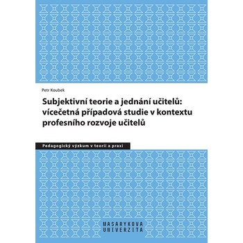 Subjektivní teorie řídící jednání učitelů: vícečetná případová studie v kontextu profesního rozvoje učitelů - Petr Koubek