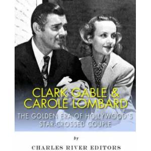 Clark Gable & Carole Lombard: The Golden Era of Hollywood's Star-Crossed Couple | Charles River Editors (ISBN: 9781543005578)