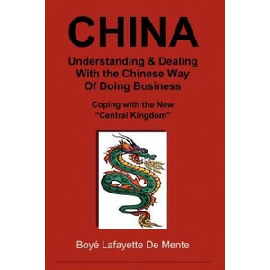 CHINA Understanding & Dealing with the Chinese Way of Doing Business! : Coping with the New "Central Kingdom" | Boyé Lafayette De Mente (ISBN: 9781470125837)
