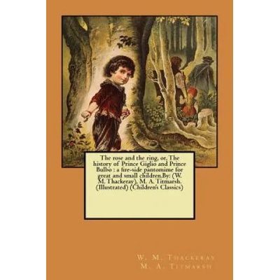 The rose and the ring, or, The history of Prince Giglio and Prince Bulbo: a fire-side pantomime for great and small children. By: (W. M. Thackeray), M. | W M Thackeray M a Titmarsh