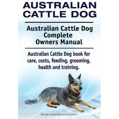 Australian Cattle Dog. Australian Cattle Dog Complete Owners Manual. Australian Cattle Dog book for care, costs, feeding, grooming, health and trainin | George Hoppendale, Asia Moore