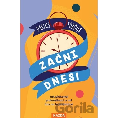 Začni dnes! - Jak překonat prokrastinaci a mít čas na to podstatné - Darius Foroux