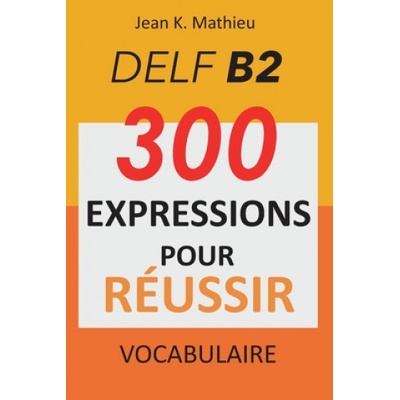 Vocabulaire DELF B2 - 300 expressions pour reussir