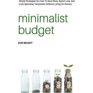 Minimalist Budget: Simple Strategies On How To Save More, Spend Less, And Curb Spending Temptation (Without Living On Ramen) | Zoe McKey (2017)