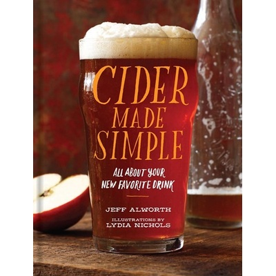 Cider Made Simple: All About Your New Favorit- Jeff Alworth, Lydia Nichols