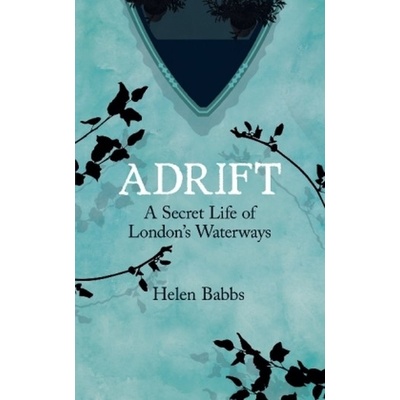 Adrift: A Secret Life of London's Waterways - - Helen Babbs