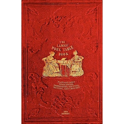 The Ladies' Work-Table Book - 1844 Reprint: Plain And Fancy Needlework, Embroidery, Knitting, Netting And Crochet
