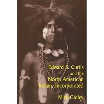 Edward S. Curtis and the North American Indian, Incorporated | Mick Gidley