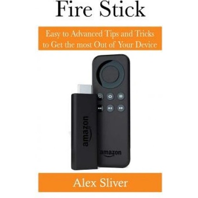 Fire Stick: Easy to Advanced Tips and Tricks to Get the most Out of Your Device
