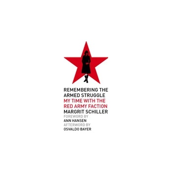 Remembering the Armed Struggle: My Time with the Red Army Faction Schiller Margrit