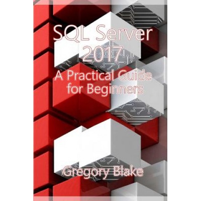 SQL Server 2017: A Practical Guide for Beginners | Gregory Blake
