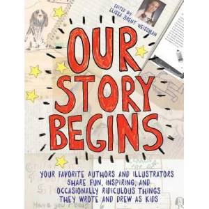 Our Story Begins: Your Favorite Authors and Illustrators Share Fun, Inspiring, and Occasionally Ridiculous Things They Wrote and Drew as | Elissa Brent Weissman, Kwame Alexander, Tom Angleberger, Kathi Appelt, Ashley Bryan, Tim Federle, Candace Fleming, M