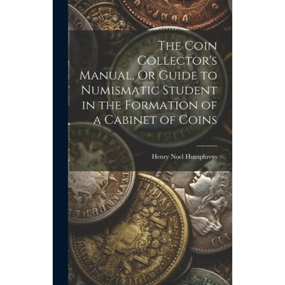 The Coin Collector's Manual, Or Guide to Numismatic Student in the Formation of a Cabinet of Coins