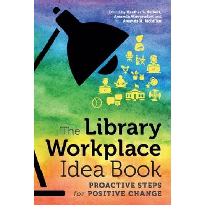 The Library Workplace Idea Book: Proactive Steps for Positive Change | Heather L. Seibert, Amanda Vinogradov, Amanda H. McLellan