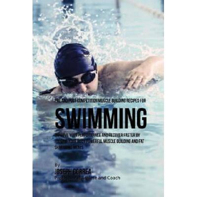 Pre and Post Competition Muscle Building Recipes for Swimming: Improve your performance and recover faster by feeding your body powerful muscle buildi | Correa