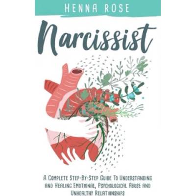 Narcissist: A Complete Step-by-Step Guide to Understanding And Healing Emotional, Psychological Abuse And Unhealthy Relationships: | Henna Rose