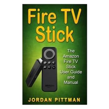 Fire TV Stick: The Amazon Fire TV Stick User Guide and Manual Pittman JordanPaperback