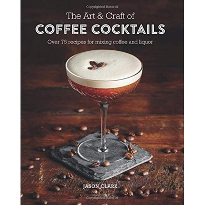 Art & Craft of Coffee Cocktails - Over 80 Recipes for Mixing Coffee and Liquor Clark Jason Pevná vazba