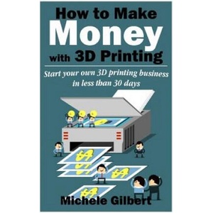 How To Make Money With 3D Printing: Start Your Own 3D Printing Business In Less Than 30 Days | Michele Gilbert (ISBN: 9781512250763)