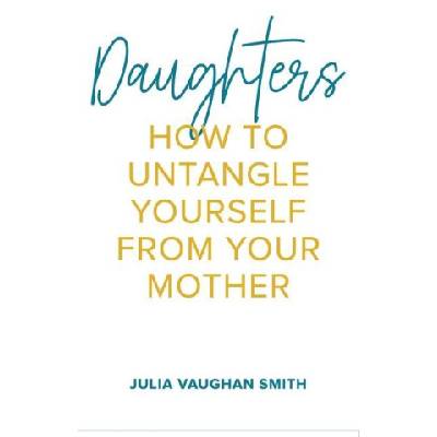 Daughters: How to Untangle Yourself from Your Mother | Julia Vaughan Smith