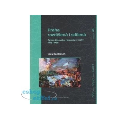 Praha rozdělená i sdílená: Cesko-židovsko-nemecké vztahy 1918–1938 - Koeltzsch Ines