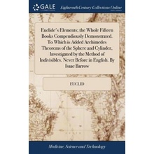 Euclide's Elements; The Whole Fifteen Books Compendiously Demonstrated. to Which Is Added Archimedes Theorems of the Sphere and Cylinder, Investigated