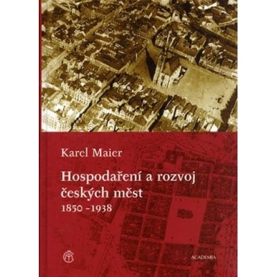 Hospodaření a rozvoj českých měst 1850–1938 - Karel Maier