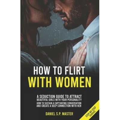 How To Flirt With Women: A Seduction Guide to Attract Beautiful Girls with your Personality. How to Sustain a Captivating Conversation and Crea | Daniel S. P. Master