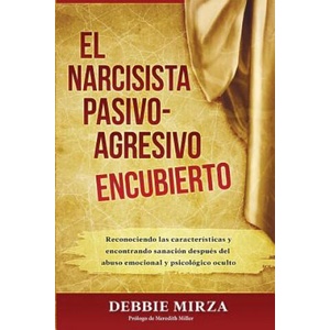 El Narcisista Pasivo-Agresivo Encubierto: Reconociendo Las Características Y Encontrando Sanación Después del Abuso Emocional Y Psicológico Oculto | Debbie Mirza, Meredith Miller (2018)