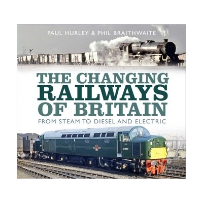 The Changing Railways of Britain: From Steam to Diesel and Electric Hurley Paul