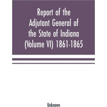 Report of the adjutant general of the state of Indiana Volume VI 1861-1865