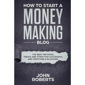 How to Start a Money Making Blog: The Best Methods, Tricks and Steps for Successful and Profitable Blogging | John Roberts (ISBN: 9781798553701)