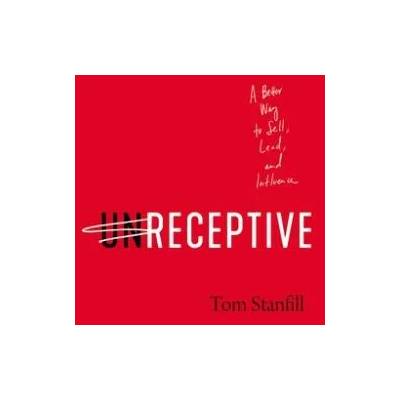 Unreceptive: A Better Way to Sell, Lead, and Influence