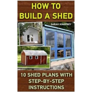 How To Build A Shed: 10 Shed Plans With Step-by-Step Instructions: (Woodworking Basics, DIY Shed, Woodworking Projects, Chicken Coop Plans, | Sarah Kingfrey (ISBN: 9781522925347)