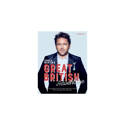 James Martin's Great British Adventure - A Celebration of Great British Food, with 80 Fabulous Recipes Martin James